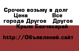 Срочно возьму в долг › Цена ­ 50 000 - Все города Другое » Другое   . Крым,Бахчисарай